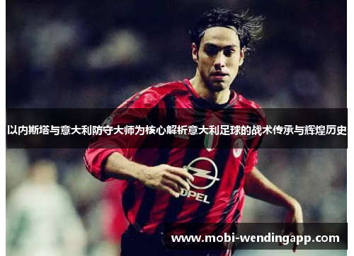 以内斯塔与意大利防守大师为核心解析意大利足球的战术传承与辉煌历史