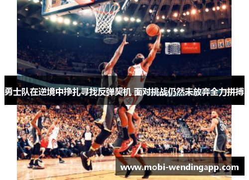 勇士队在逆境中挣扎寻找反弹契机 面对挑战仍然未放弃全力拼搏