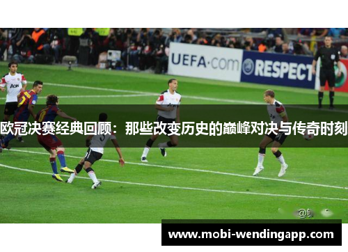 欧冠决赛经典回顾：那些改变历史的巅峰对决与传奇时刻