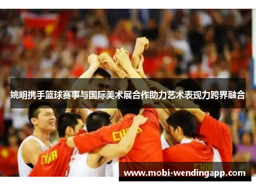 姚明携手篮球赛事与国际美术展合作助力艺术表现力跨界融合