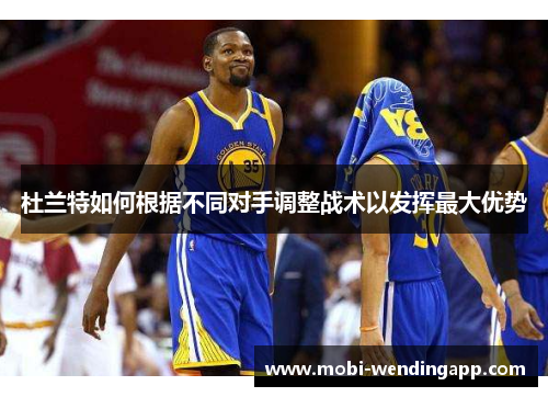 杜兰特如何根据不同对手调整战术以发挥最大优势