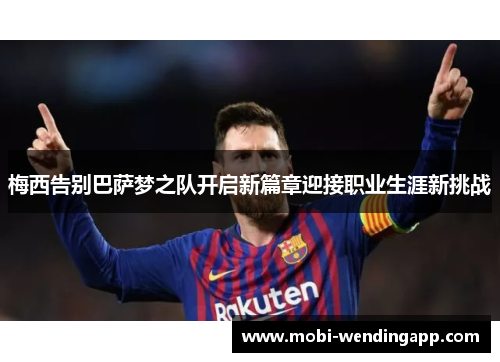 梅西告别巴萨梦之队开启新篇章迎接职业生涯新挑战