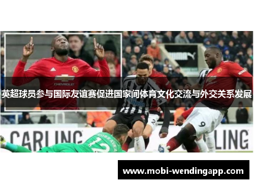 英超球员参与国际友谊赛促进国家间体育文化交流与外交关系发展
