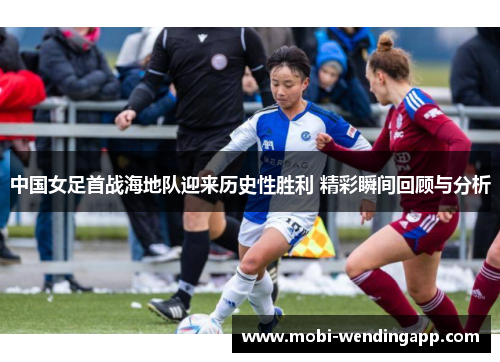 中国女足首战海地队迎来历史性胜利 精彩瞬间回顾与分析
