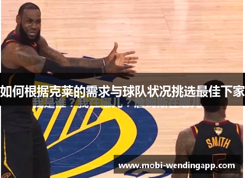如何根据克莱的需求与球队状况挑选最佳下家