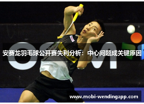 安赛龙羽毛球公开赛失利分析：中心问题成关键原因