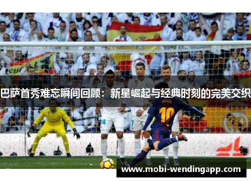 巴萨首秀难忘瞬间回顾：新星崛起与经典时刻的完美交织