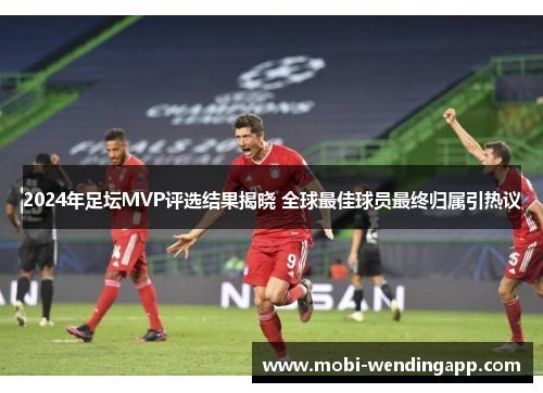 2024年足坛MVP评选结果揭晓 全球最佳球员最终归属引热议