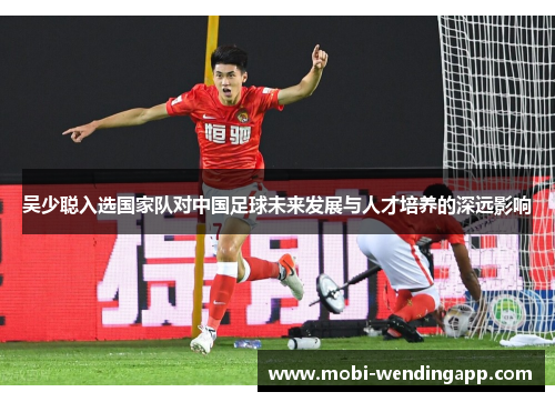 吴少聪入选国家队对中国足球未来发展与人才培养的深远影响