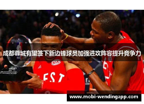 成都蓉城有望签下新边锋球员加强进攻阵容提升竞争力