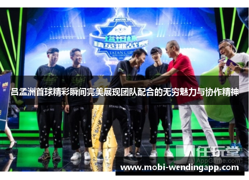 吕孟洲首球精彩瞬间完美展现团队配合的无穷魅力与协作精神