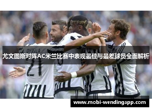 尤文图斯对阵AC米兰比赛中表现最佳与最差球员全面解析