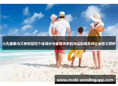 小孔塞桑与父亲较量对个体成长与家庭关系的深远影响及其社会意义探析