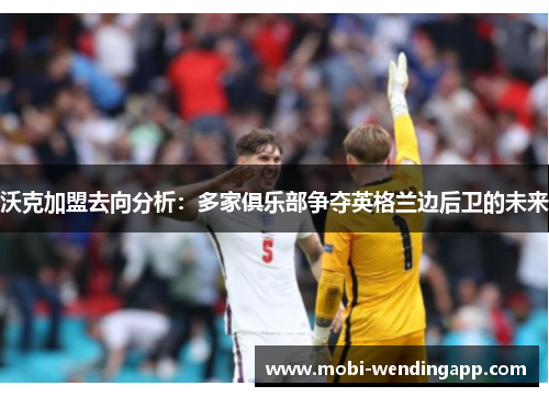 沃克加盟去向分析：多家俱乐部争夺英格兰边后卫的未来