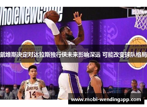 戴维斯决定对达拉斯独行侠未来影响深远 可能改变球队格局