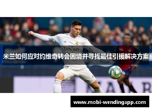 米兰如何应对约维奇转会困境并寻找最佳引援解决方案