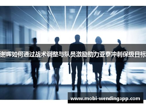 谢晖如何通过战术调整与队员激励助力亚泰冲刺保级目标
