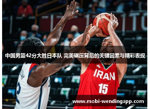 中国男篮42分大胜日本队 完美碾压背后的关键因素与精彩表现