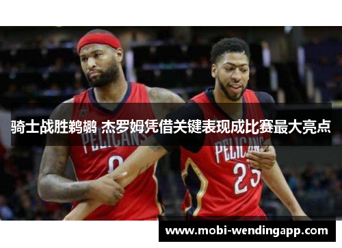 骑士战胜鹈鹕 杰罗姆凭借关键表现成比赛最大亮点