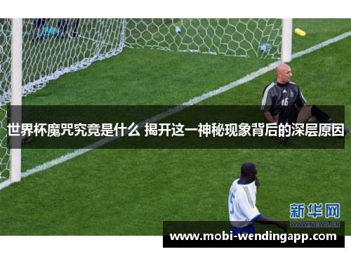 世界杯魔咒究竟是什么 揭开这一神秘现象背后的深层原因