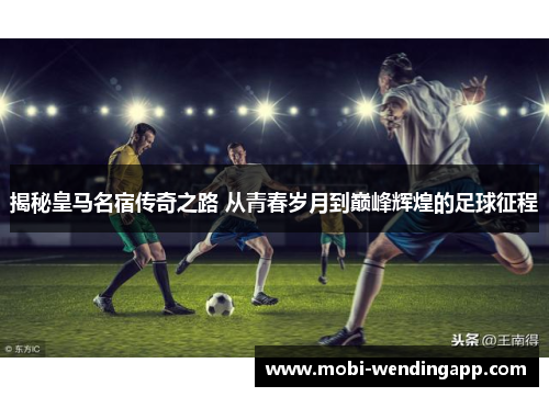 揭秘皇马名宿传奇之路 从青春岁月到巅峰辉煌的足球征程
