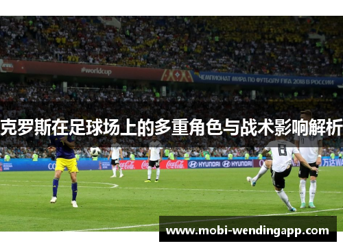 克罗斯在足球场上的多重角色与战术影响解析