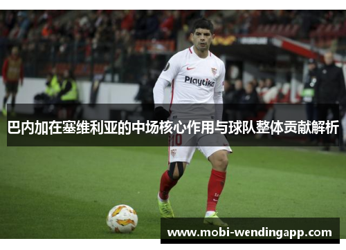 巴内加在塞维利亚的中场核心作用与球队整体贡献解析