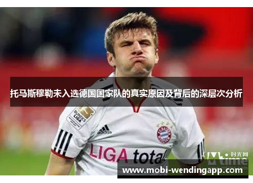 托马斯穆勒未入选德国国家队的真实原因及背后的深层次分析