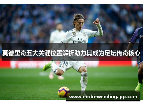 莫德里奇五大关键位置解析助力其成为足坛传奇核心