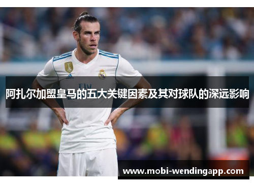 阿扎尔加盟皇马的五大关键因素及其对球队的深远影响