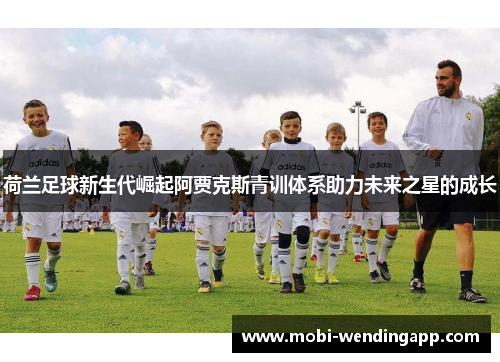 荷兰足球新生代崛起阿贾克斯青训体系助力未来之星的成长