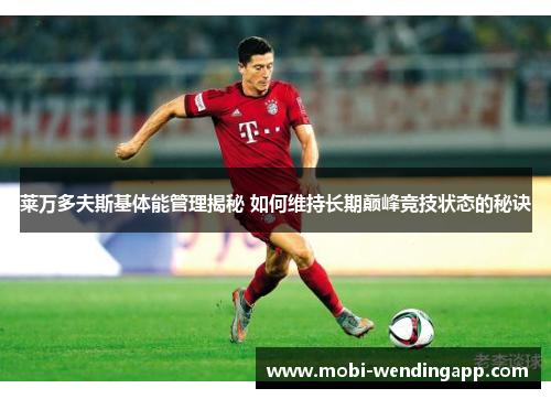 莱万多夫斯基体能管理揭秘 如何维持长期巅峰竞技状态的秘诀