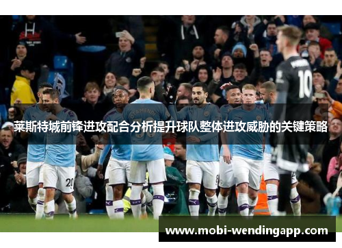 莱斯特城前锋进攻配合分析提升球队整体进攻威胁的关键策略