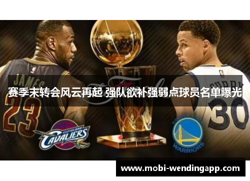 赛季末转会风云再起 强队欲补强弱点球员名单曝光