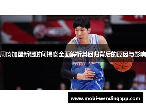 周琦加盟新疆时间揭晓全面解析其回归背后的原因与影响