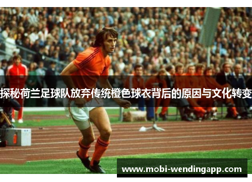 探秘荷兰足球队放弃传统橙色球衣背后的原因与文化转变