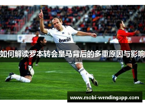 如何解读罗本转会皇马背后的多重原因与影响