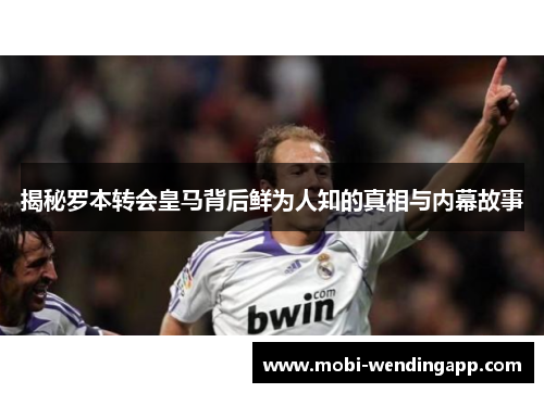 揭秘罗本转会皇马背后鲜为人知的真相与内幕故事