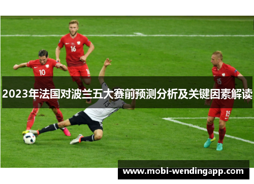 2023年法国对波兰五大赛前预测分析及关键因素解读