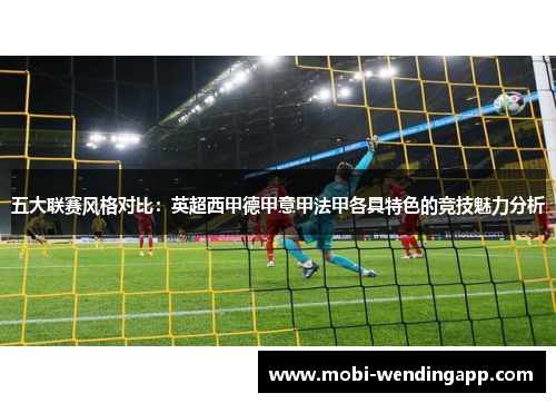 五大联赛风格对比：英超西甲德甲意甲法甲各具特色的竞技魅力分析