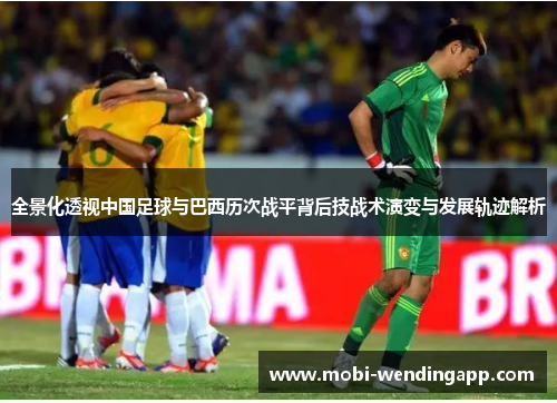 全景化透视中国足球与巴西历次战平背后技战术演变与发展轨迹解析