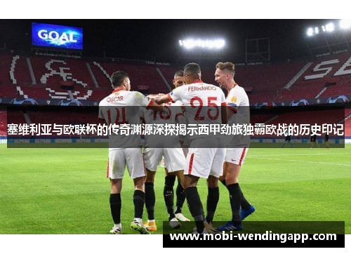 塞维利亚与欧联杯的传奇渊源深探揭示西甲劲旅独霸欧战的历史印记
