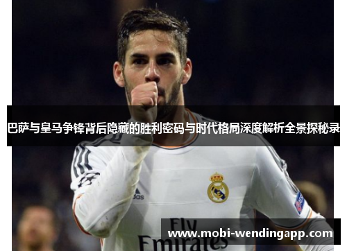 巴萨与皇马争锋背后隐藏的胜利密码与时代格局深度解析全景探秘录
