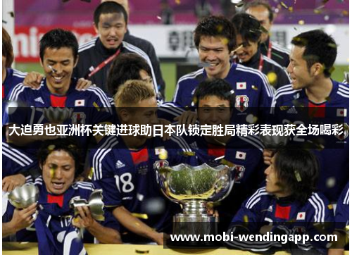 大迫勇也亚洲杯关键进球助日本队锁定胜局精彩表现获全场喝彩