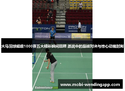 大马羽球超级1000赛五大精彩瞬间回顾 激战中的巅峰对决与惊心动魄时刻
