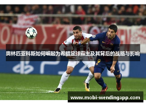 奥林匹亚科斯如何崛起为希腊足球霸主及其背后的战略与影响 奥林匹亚科斯如何崛起为希腊足球霸主及其背后的战略与影响