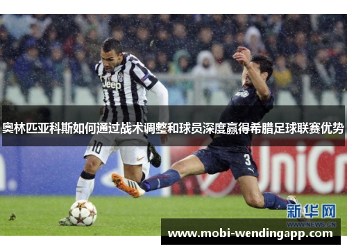 奥林匹亚科斯如何通过战术调整和球员深度赢得希腊足球联赛优势 奥林匹亚科斯如何通过战术调整和球员深度赢得希腊足球联赛优势
