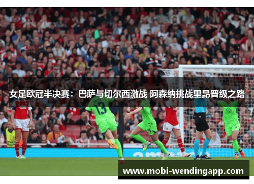 女足欧冠半决赛：巴萨与切尔西激战 阿森纳挑战里昂晋级之路