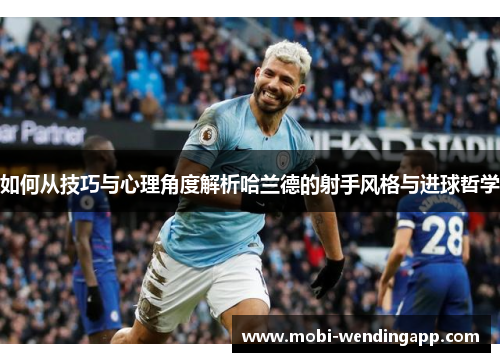 如何从技巧与心理角度解析哈兰德的射手风格与进球哲学
