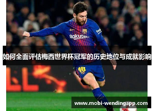 如何全面评估梅西世界杯冠军的历史地位与成就影响